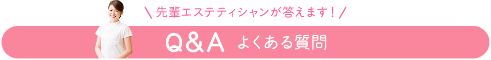 先輩エステティシャンが答えます！Q&Aよくある質問