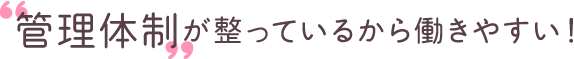 【働きやすさ その2】‟管理体制”が整っているから働きやすい！