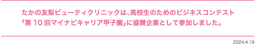 たかの友梨ビューティクリニックは、高校生のためのビジネスコンテスト「第10回マイナビキャリア甲子園」に協賛企業として参加しました。 2024/4/19