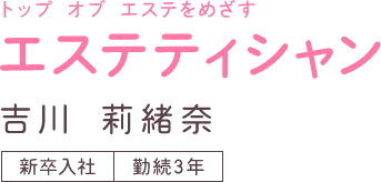 エステティシャン 吉川莉緒奈 （新卒入社│勤続3年）