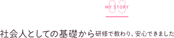 社会人としての基礎から研修で教わり、安心できました