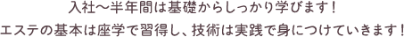 入社～半年間は基礎からしっかり学びます！エステの基本は座学で習得し、技術は実践で身につけていきます！