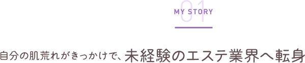 自分の肌荒れがきっかけで、未経験のエステ業界へ転身