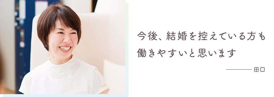 今後、結婚を控えている方も働きやすいと思います ─田口