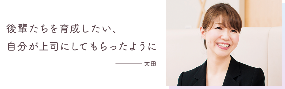 後輩たちを育成したい、自分が上司にしてもらったように ─太田