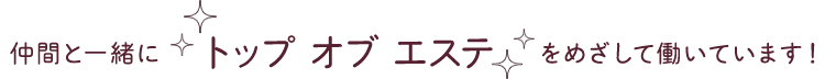 仲間と一緒にトップオブエステをめざして働いています！